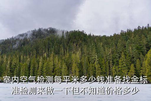 室內空氣檢測每平米多少錢準備找金標準檢測來做一下但不知道價格多少