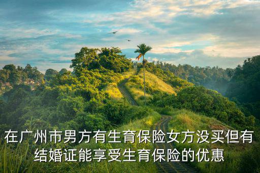 在廣州市男方有生育保險女方?jīng)]買但有結(jié)婚證能享受生育保險的優(yōu)惠