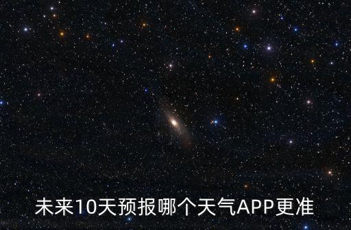 準確天氣預報軟件，未來10天預報哪個天氣APP更準