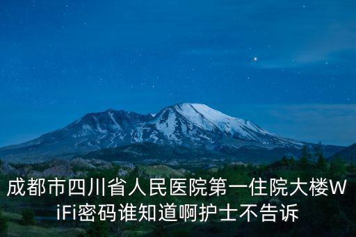 成都市四川省人民醫院第一住院大樓WiFi密碼誰知道啊護士不告訴