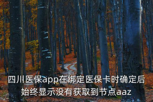 四川醫(yī)保app成都市推廣，四川醫(yī)保app在綁定醫(yī)保卡時(shí)確定后始終顯示沒有獲取到節(jié)點(diǎn)aaz