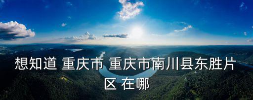 想知道 重慶市 重慶市南川縣東勝片區 在哪