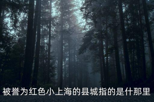 被譽為紅色小上海的縣城指的是什那里