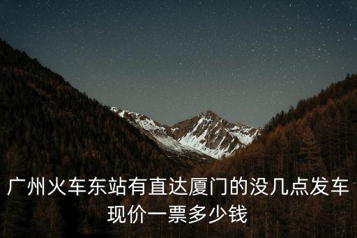 廣州火車東站有直達廈門的沒幾點發車現價一票多少錢