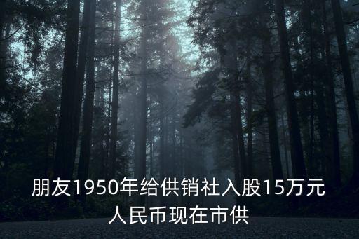上海市供銷合作社歷史，朋友1950年給供銷社入股15萬元人民幣現在市供
