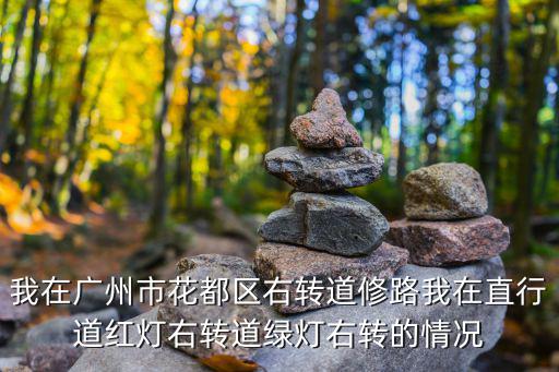 我在廣州市花都區(qū)右轉(zhuǎn)道修路我在直行道紅燈右轉(zhuǎn)道綠燈右轉(zhuǎn)的情況
