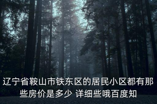 鞍山哪個房源最新房價最低，遼寧省鞍山市鐵東區的居民小區都有那些房價是多少 詳細些哦百度知