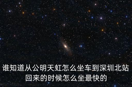 公明天虹到深圳北怎樣坐車，誰知道從公明天虹怎么坐車到深圳北站回來的時候怎么坐最快的