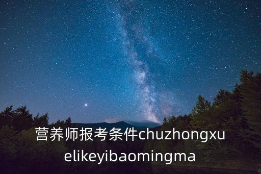 營養(yǎng)師報考條件2022最新規(guī)定，營養(yǎng)師報考條件chuzhongxuelikeyibaomingma