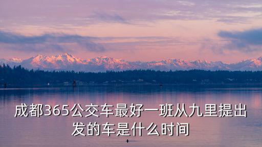 成都市365路線圖，成都365公交車最好一班從九里提出發的車是什么時間