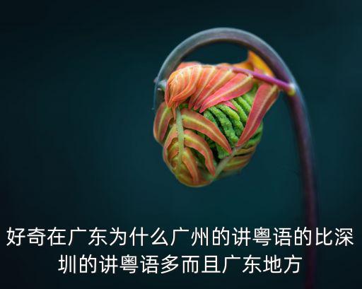 好奇在廣東為什么廣州的講粵語的比深圳的講粵語多而且廣東地方