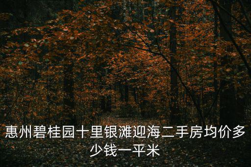 惠州碧桂園十里銀灘迎海二手房均價多少錢一平米