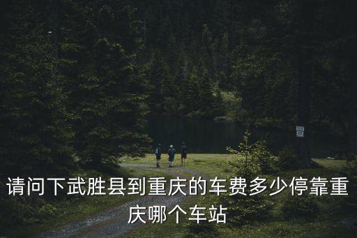 請(qǐng)問(wèn)下武勝縣到重慶的車(chē)費(fèi)多少停靠重慶哪個(gè)車(chē)站