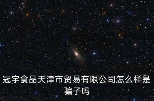 冠宇食品天津市貿易有限公司怎么樣是騙子嗎