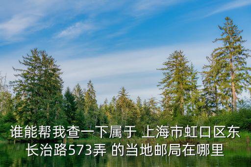 誰能幫我查一下屬于 上海市虹口區東長治路573弄 的當地郵局在哪里