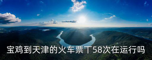 寶雞到天津的火車(chē)票丅58次在運(yùn)行嗎