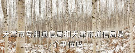 天津市專用通信局和天津市通信局是一個單位嗎