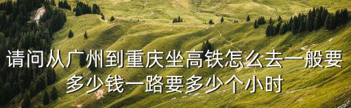 請問從廣州到重慶坐高鐵怎么去一般要多少錢一路要多少個小時