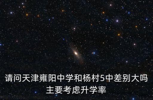 請問天津雍陽中學和楊村5中差別大嗎主要考慮升學率