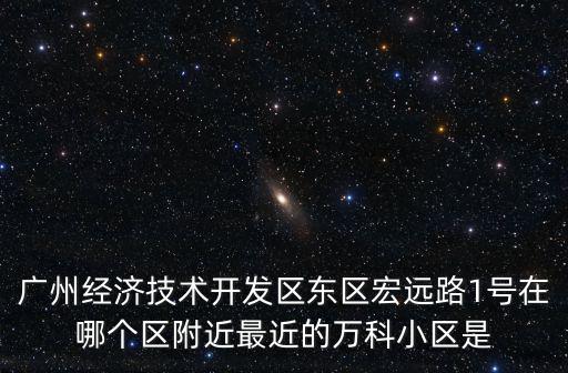 廣州經(jīng)濟(jì)技術(shù)開發(fā)區(qū)東區(qū)宏遠(yuǎn)路1號在哪個(gè)區(qū)附近最近的萬科小區(qū)是
