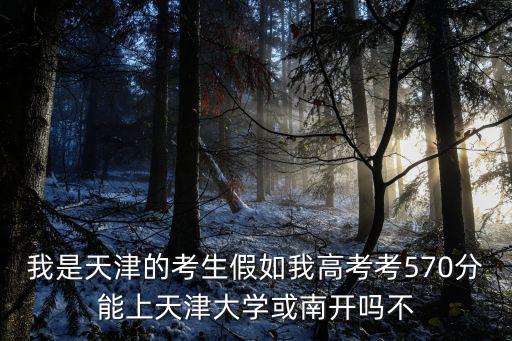 我是天津的考生假如我高考考570分能上天津大學(xué)或南開(kāi)嗎不