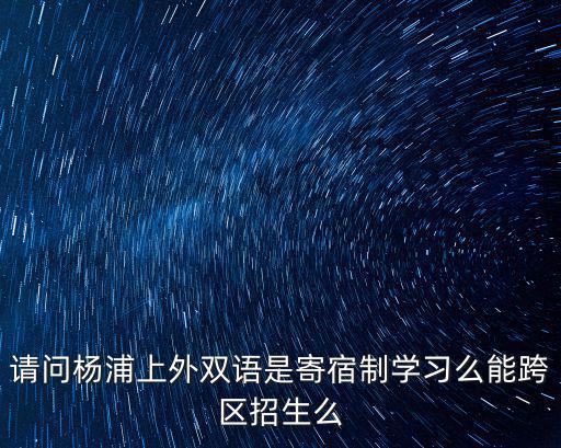 請問楊浦上外雙語是寄宿制學(xué)習(xí)么能跨區(qū)招生么