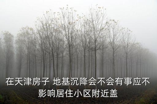 在天津房子 地基沉降會不會有事應不影響居住小區(qū)附近蓋