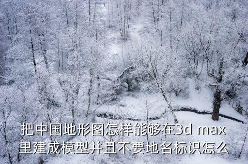 中國地形圖3d沙盤模型，把中國地形圖怎樣能夠在3d max里建成模型并且不要地名標識怎么