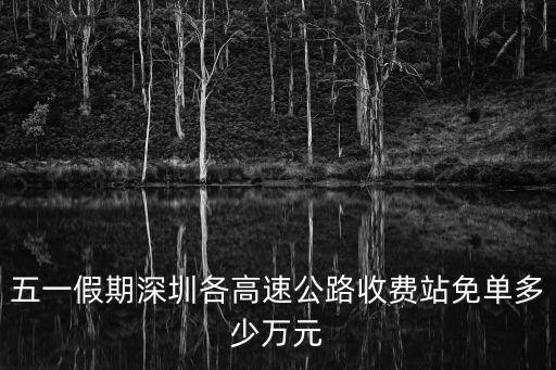 深圳免高速費嗎，五一假期深圳各高速公路收費站免單多少萬元