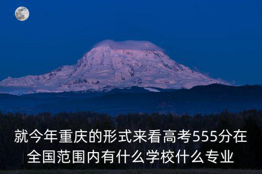 就今年重慶的形式來看高考555分在全國范圍內有什么學校什么專業