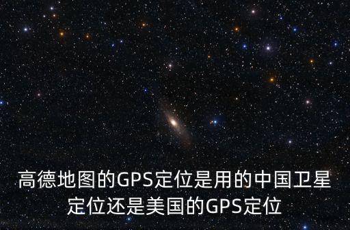 高德地圖的GPS定位是用的中國衛星定位還是美國的GPS定位