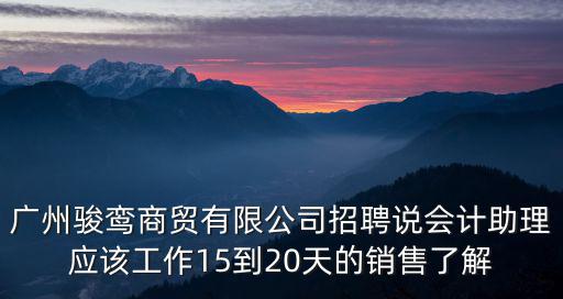 廣州駿鸞商貿有限公司招聘說會計助理應該工作15到20天的銷售了解