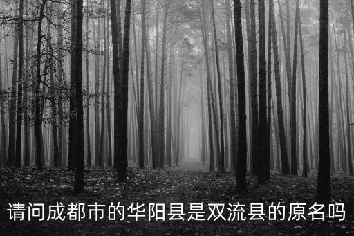 請(qǐng)問(wèn)成都市的華陽(yáng)縣是雙流縣的原名嗎