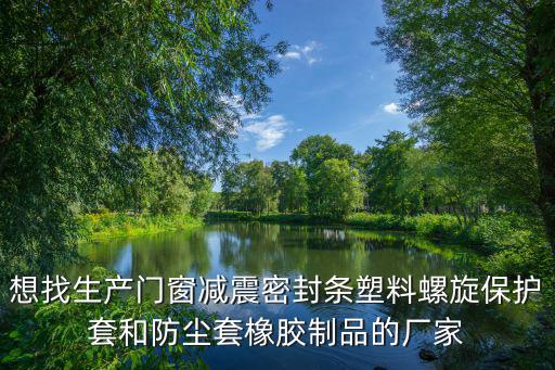 想找生產門窗減震密封條塑料螺旋保護套和防塵套橡膠制品的廠家