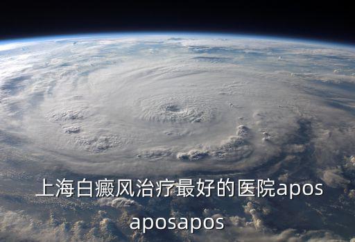  上海白癜風治療最好的醫院aposaposapos