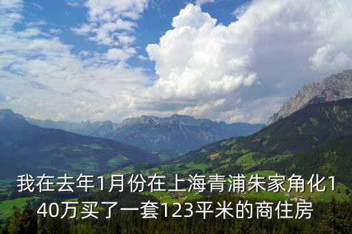 我在去年1月份在上海青浦朱家角化140萬買了一套123平米的商住房