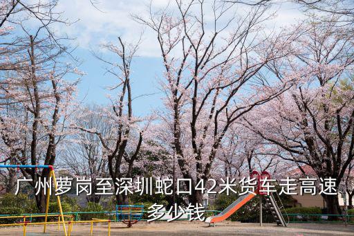 廣州蘿崗至深圳蛇口42米貨車走高速多少錢