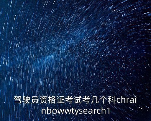 駕駛員資格證考試考幾個科chrainbowwtysearch1