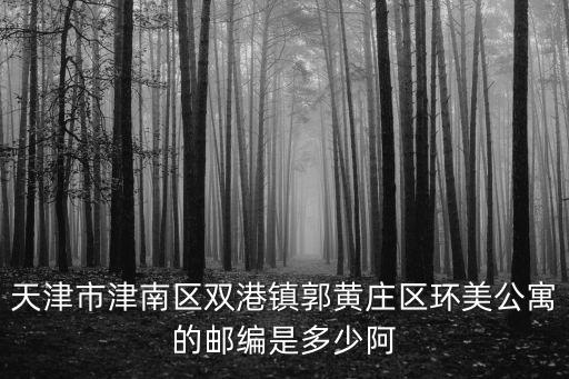 天津市津南區雙港鎮郭黃莊區環美公寓的郵編是多少阿