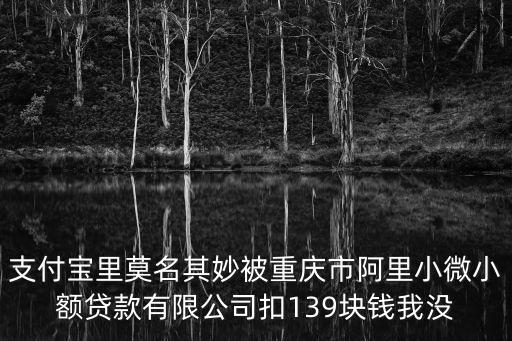重慶市小微小額無故扣款怎么查，支付寶里莫名其妙被重慶市阿里小微小額貸款有限公司扣139塊錢我沒
