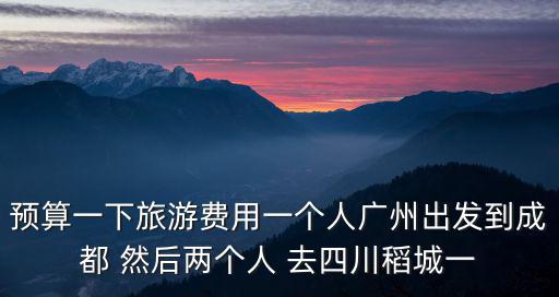 預算一下旅游費用一個人廣州出發到成都 然后兩個人 去四川稻城一