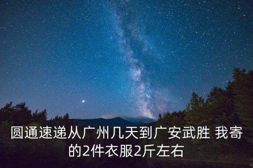 圓通速遞從廣州幾天到廣安武勝 我寄的2件衣服2斤左右