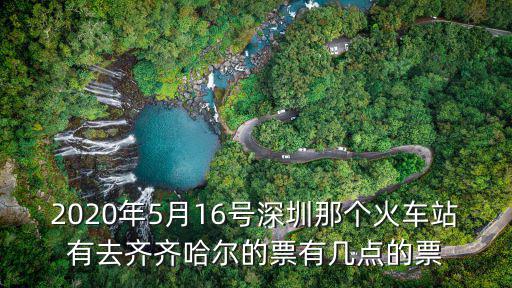 2020年5月16號深圳那個火車站有去齊齊哈爾的票有幾點的票