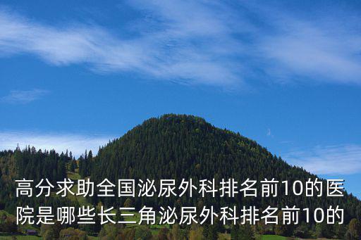 高分求助全國泌尿外科排名前10的醫院是哪些長三角泌尿外科排名前10的