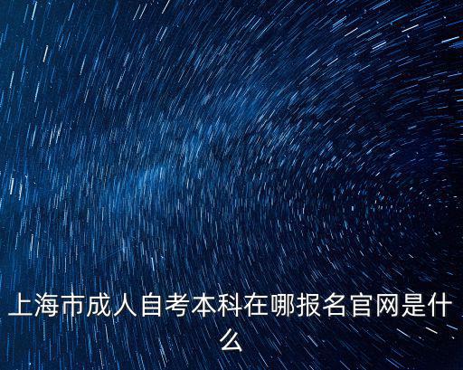 上海成人教育官網(wǎng)，上海市成人自考本科在哪報名官網(wǎng)是什么