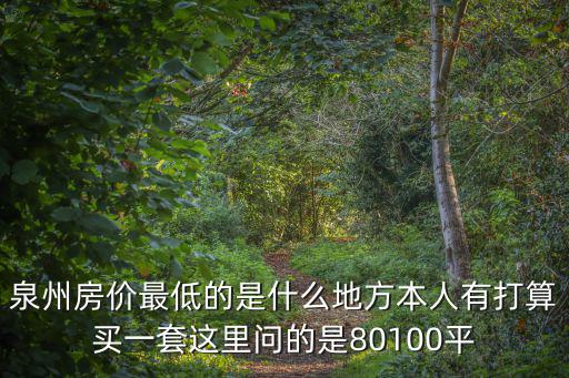 泉州房?jī)r(jià)最低的是什么地方本人有打算買(mǎi)一套這里問(wèn)的是80100平
