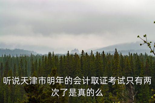 聽說天津市明年的會計取證考試只有兩次了是真的么
