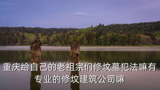 重慶給自己的老祖宗們修墳墓犯法嘛有專業(yè)的修墳建筑公司嘛