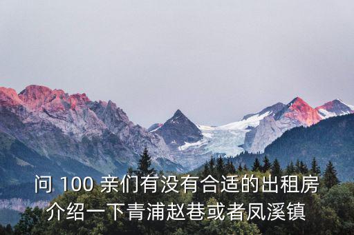 問 100 親們有沒有合適的出租房介紹一下青浦趙巷或者鳳溪鎮
