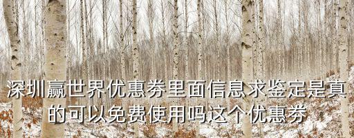 深圳贏世界優(yōu)惠劵里面信息求鑒定是真的可以免費(fèi)使用嗎這個優(yōu)惠劵